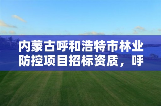 内蒙古呼和浩特市林业防控项目招标资质，呼和浩特市林业小区