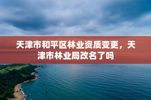 天津市和平区林业资质变更，天津市林业局改名了吗