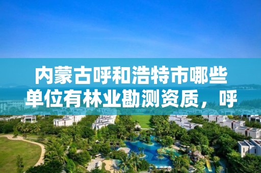 内蒙古呼和浩特市哪些单位有林业勘测资质，呼和浩特市林业局电话号码