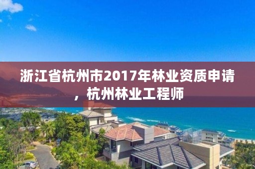 浙江省杭州市2017年林业资质申请，杭州林业工程师