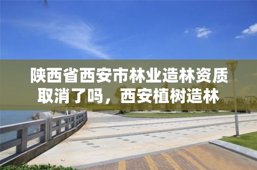 陕西省西安市林业造林资质取消了吗，西安植树造林