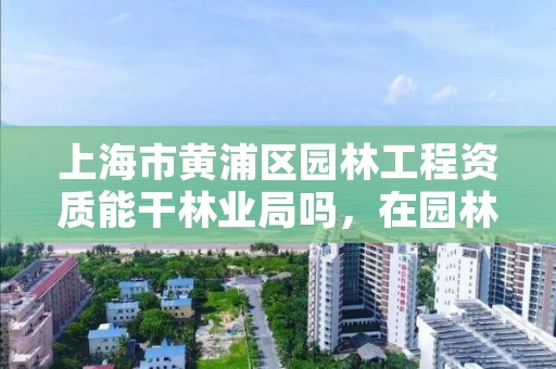 上海市黄浦区园林工程资质能干林业局吗，在园林局上班可以考什么证