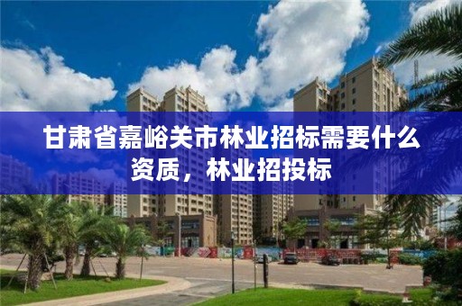 甘肃省嘉峪关市林业招标需要什么资质，林业招投标