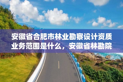 安徽省合肥市林业勘察设计资质业务范围是什么，安徽省林勘院