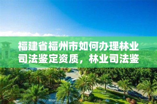 福建省福州市如何办理林业司法鉴定资质，林业司法鉴定资质管理办法