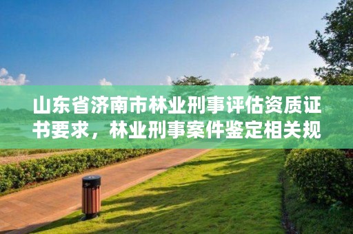 山东省济南市林业刑事评估资质证书要求，林业刑事案件鉴定相关规定