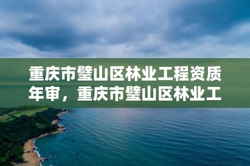 重庆市璧山区林业工程资质年审，重庆市璧山区林业工程资质年审公示