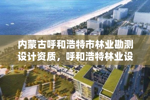 内蒙古呼和浩特市林业勘测设计资质，呼和浩特林业设计院