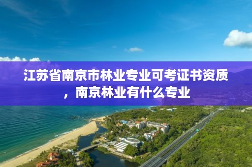 江苏省南京市林业专业可考证书资质，南京林业有什么专业