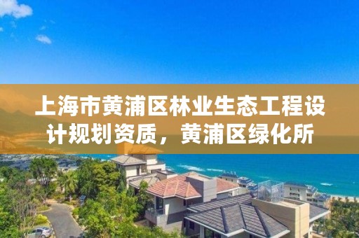 上海市黄浦区林业生态工程设计规划资质，黄浦区绿化所