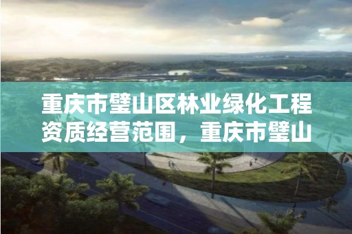 重庆市璧山区林业绿化工程资质经营范围，重庆市璧山区林业绿化工程资质经营范围是什么