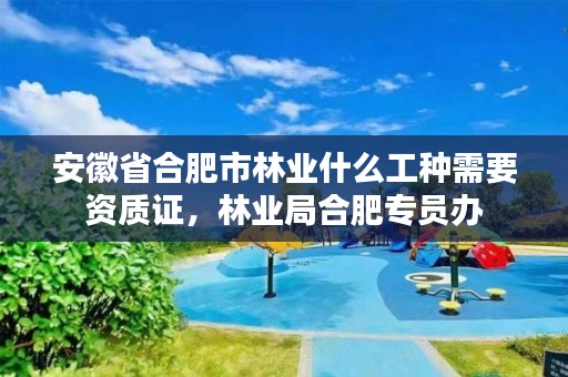 安徽省合肥市林业什么工种需要资质证，林业局合肥专员办