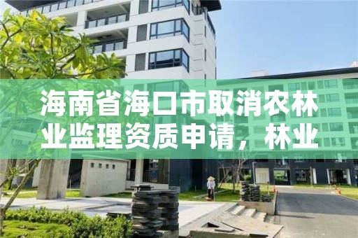 海南省海口市取消农林业监理资质申请，林业工程监理资质取消