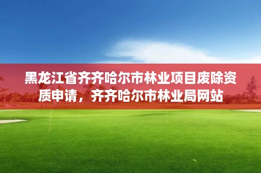 黑龙江省齐齐哈尔市林业项目废除资质申请，齐齐哈尔市林业局网站