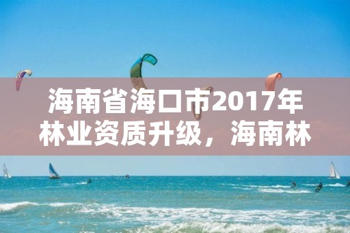 海南省海口市2017年林业资质升级，海南林业局官网