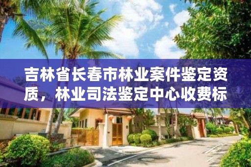 吉林省长春市林业案件鉴定资质，林业司法鉴定中心收费标准