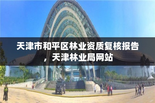 天津市和平区林业资质复核报告，天津林业局网站