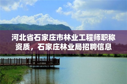 河北省石家庄市林业工程师职称资质，石家庄林业局招聘信息