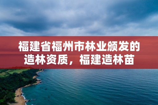 福建省福州市林业颁发的造林资质，福建造林苗