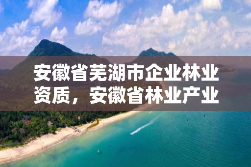 安徽省芜湖市企业林业资质，安徽省林业产业发展