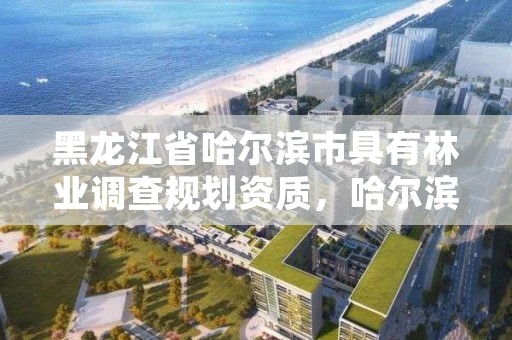 黑龙江省哈尔滨市具有林业调查规划资质，哈尔滨市林业设计院