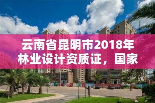 云南省昆明市2018年林业设计资质证，国家林业局昆明勘察设计院资质