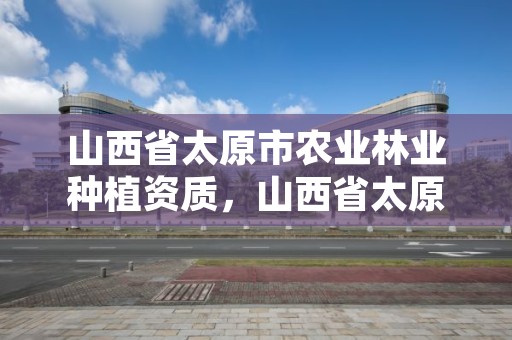 山西省太原市农业林业种植资质，山西省太原市农业林业种植资质查询