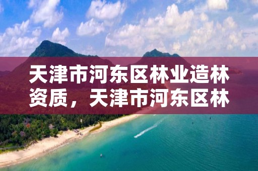 天津市河东区林业造林资质，天津市河东区林业造林资质公示