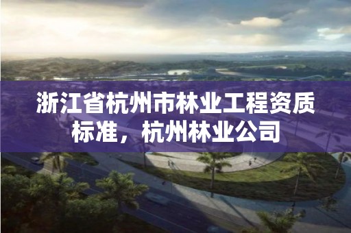 浙江省杭州市林业工程资质标准，杭州林业公司