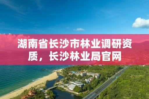 湖南省长沙市林业调研资质，长沙林业局官网