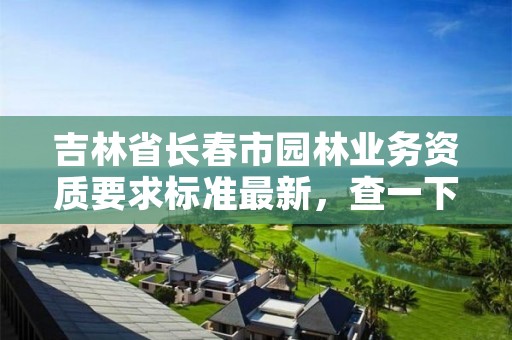 吉林省长春市园林业务资质要求标准最新，查一下长春市园林绿化公司