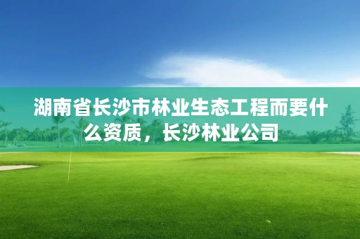 湖南省长沙市林业生态工程而要什么资质，长沙林业公司