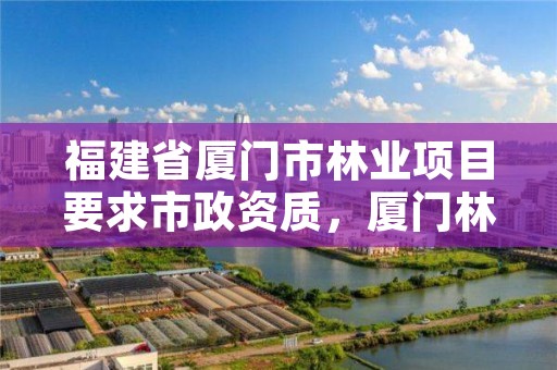 福建省厦门市林业项目要求市政资质，厦门林业局在哪里