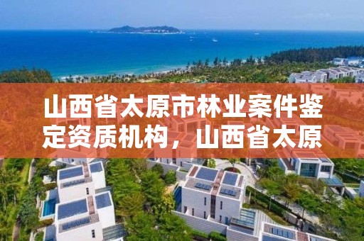 山西省太原市林业案件鉴定资质机构，山西省太原市林业案件鉴定资质机构电话