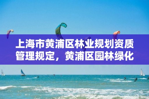 上海市黄浦区林业规划资质管理规定，黄浦区园林绿化管理局