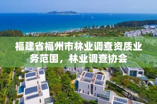 福建省福州市林业调查资质业务范围，林业调查协会