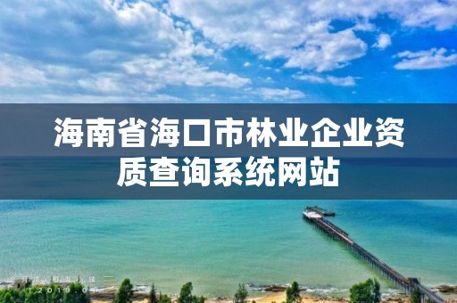 海南省海口市林业企业资质查询系统网站