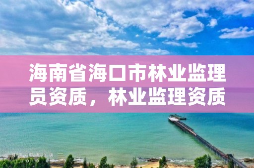 海南省海口市林业监理员资质，林业监理资质怎么考