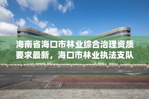 海南省海口市林业综合治理资质要求最新，海口市林业执法支队