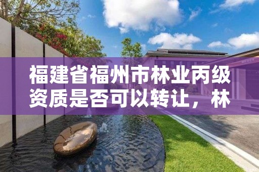 福建省福州市林业丙级资质是否可以转让，林业类资质