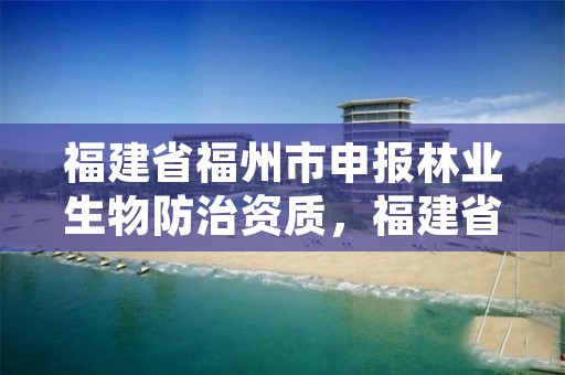 福建省福州市申报林业生物防治资质，福建省林业有害生物防治检疫局地址