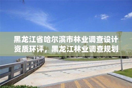 黑龙江省哈尔滨市林业调查设计资质环评，黑龙江林业调查规划设计院