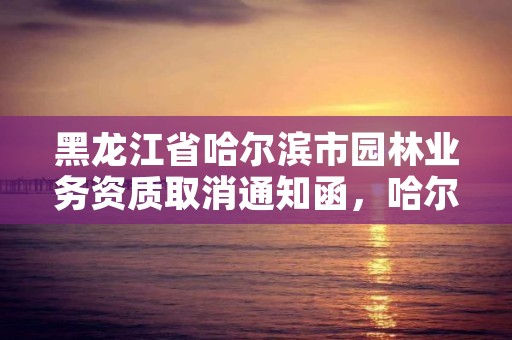 黑龙江省哈尔滨市园林业务资质取消通知函，哈尔滨市园林办电话