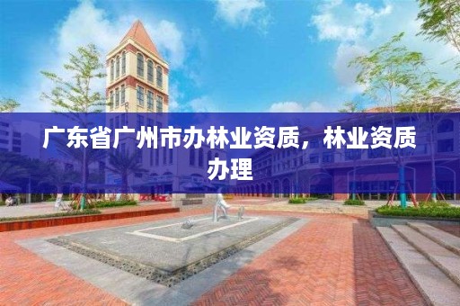 广东省广州市办林业资质，林业资质办理