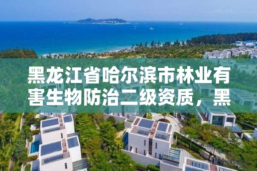 黑龙江省哈尔滨市林业有害生物防治二级资质，黑龙江省林业有害生物防治条例