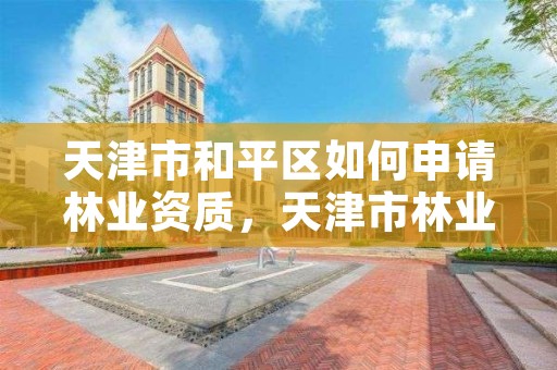 天津市和平区如何申请林业资质，天津市林业局改名了吗