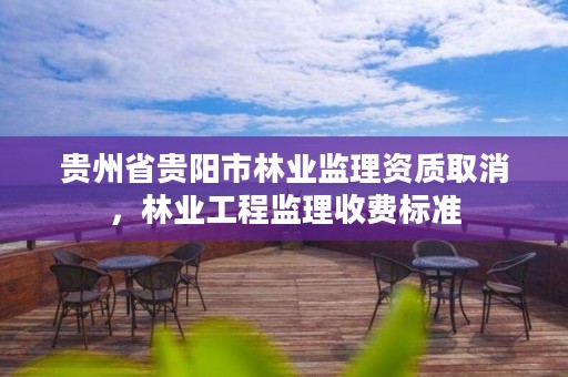 贵州省贵阳市林业监理资质取消，林业工程监理收费标准