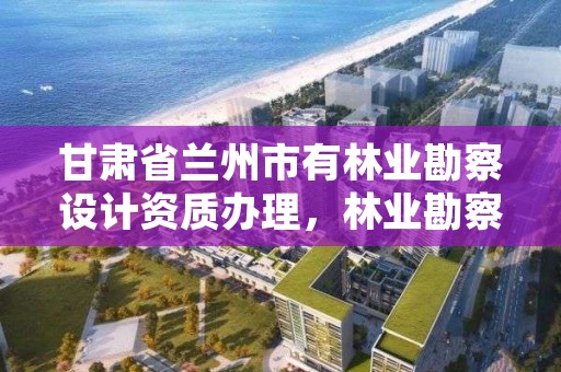 甘肃省兰州市有林业勘察设计资质办理，林业勘察规划设计资质