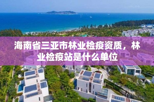 海南省三亚市林业检疫资质，林业检疫站是什么单位