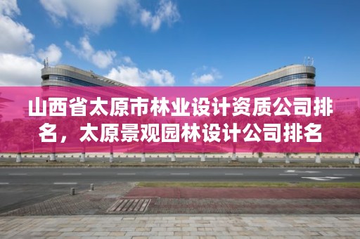 山西省太原市林业设计资质公司排名，太原景观园林设计公司排名